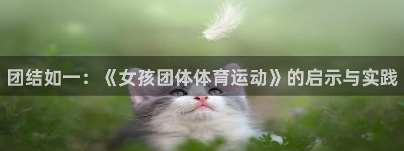 vsport体育官网下载招商电话是多少啊：团结如一：《女孩团