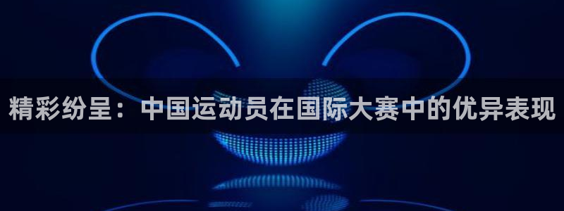 vsport体育官方正版app娱乐平台：精彩纷呈：中国运动员